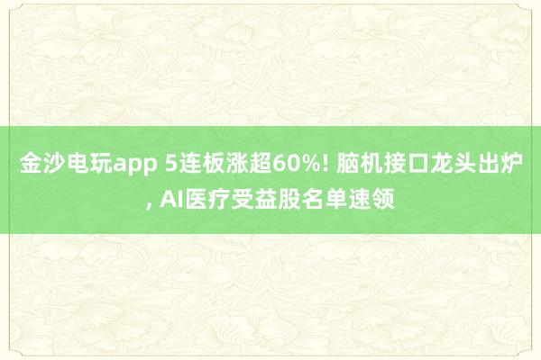金沙電玩app 5連板漲超60%! 腦機接口龍頭出爐, AI醫療受益股名單速領