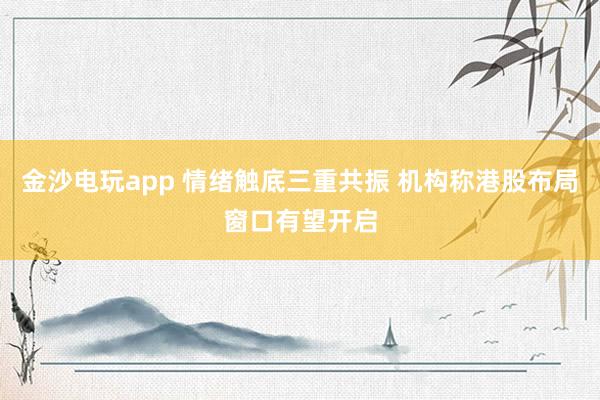 金沙電玩app 情緒觸底三重共振 機構(gòu)稱港股布局窗口有望開啟