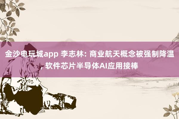 金沙電玩城app 李志林: 商業(yè)航天概念被強(qiáng)制降溫, 軟件芯片半導(dǎo)體AI應(yīng)用接棒