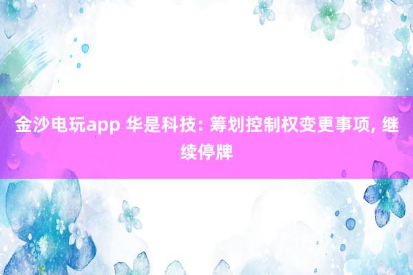 金沙電玩app 華是科技: 籌劃控制權(quán)變更事項(xiàng), 繼續(xù)停牌