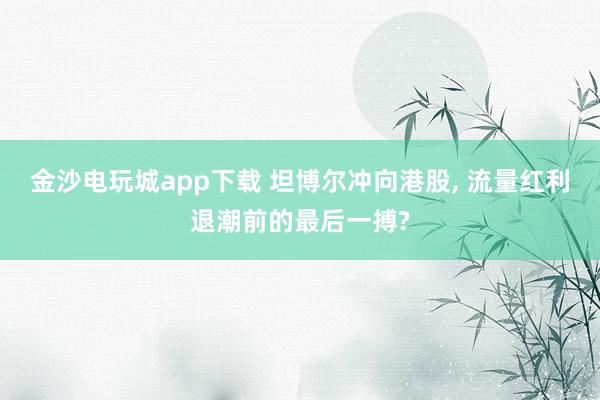 金沙電玩城app下載 坦博爾沖向港股， 流量紅利退潮前的最后一搏?