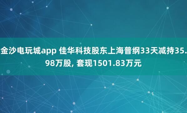 金沙電玩城app 佳華科技股東上海普綱33天減持35.98萬股, 套現1501.83萬元