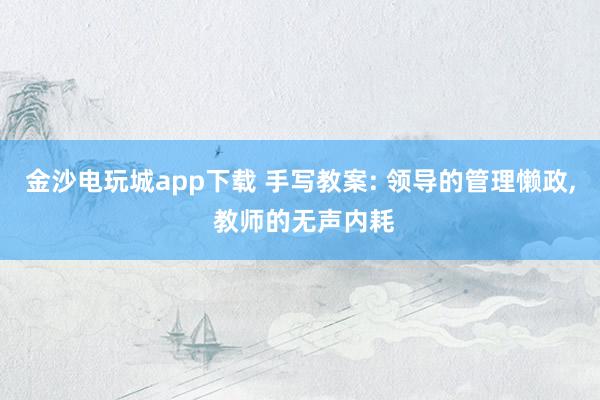 金沙電玩城app下載 手寫教案: 領導的管理懶政, 教師的無聲內耗