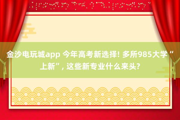 金沙電玩城app 今年高考新選擇! 多所985大學(xué)“上新”, 這些新專業(yè)什么來頭?