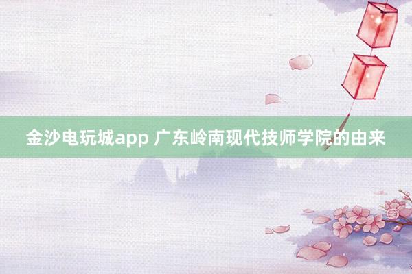 金沙電玩城app 廣東嶺南現(xiàn)代技師學院的由來