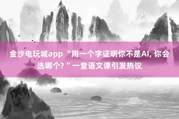 金沙電玩城app “用一個字證明你不是AI, 你會選哪個? ”一堂語文課引發熱議