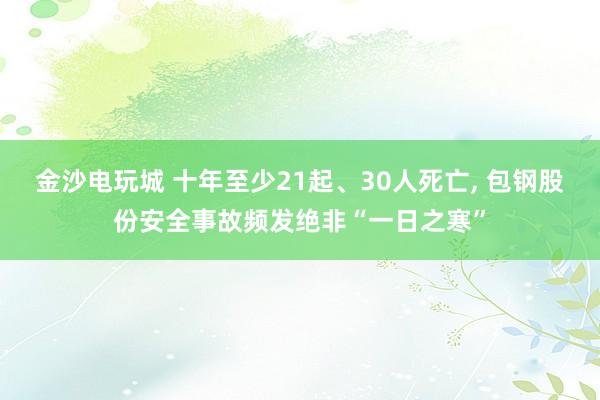 金沙電玩城 十年至少21起、30人死亡, 包鋼股份安全事故頻發(fā)絕非“一日之寒”