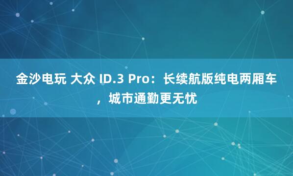 金沙電玩 大眾 ID.3 Pro：長續航版純電兩廂車，城市通勤更無憂