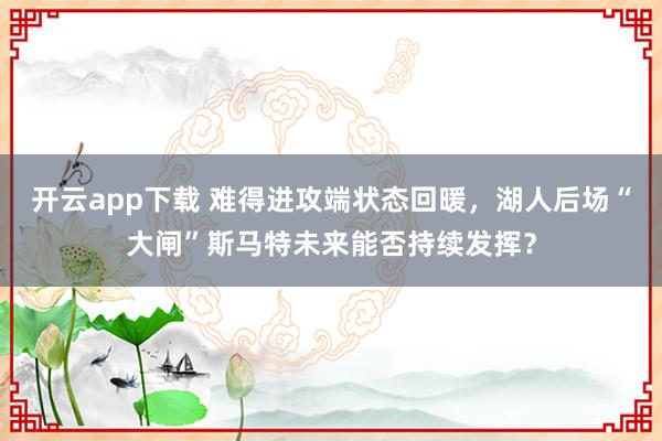 开云app下载 难得进攻端状态回暖，湖人后场“大闸”斯马特未来能否持续发挥？
