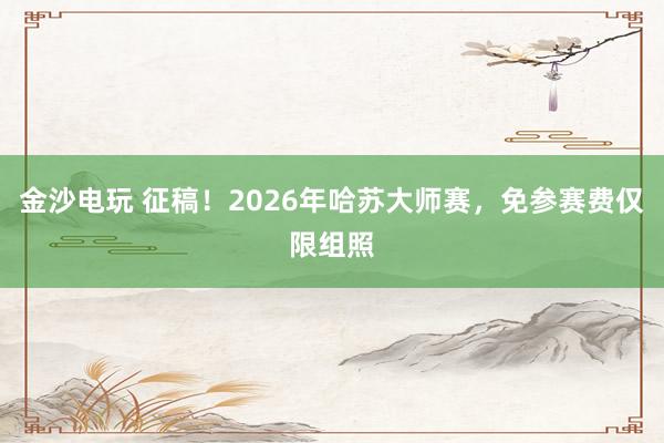 金沙電玩 征稿！2026年哈蘇大師賽，免參賽費(fèi)僅限組照