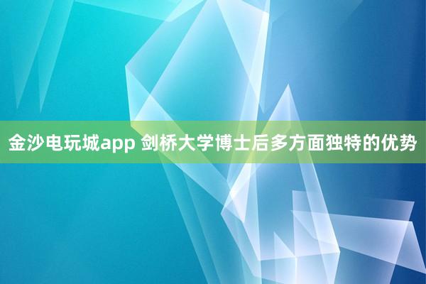 金沙電玩城app 劍橋大學(xué)博士后多方面獨特的優(yōu)勢