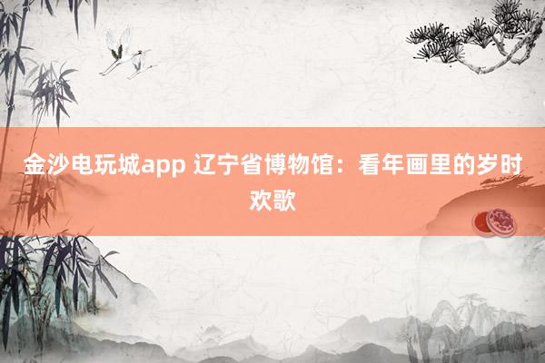 金沙電玩城app 遼寧省博物館:看年畫里的歲時歡歌