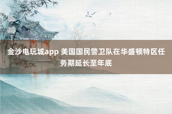 金沙電玩城app 美國(guó)國(guó)民警衛(wèi)隊(duì)在華盛頓特區(qū)任務(wù)期延長(zhǎng)至年底