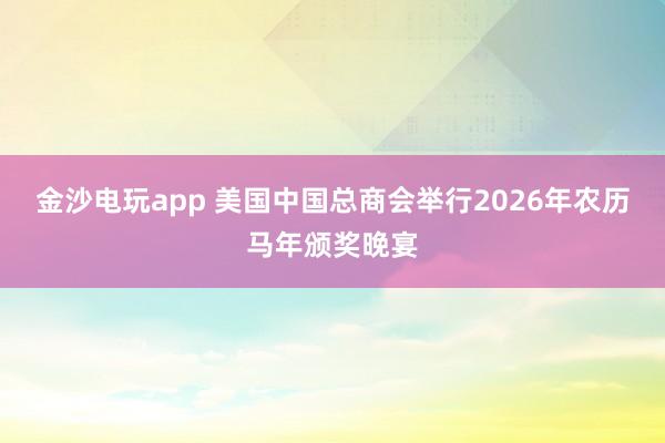 金沙電玩app 美國中國總商會舉行2026年農(nóng)歷馬年頒獎(jiǎng)晚宴