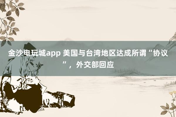 金沙電玩城app 美國與臺灣地區(qū)達(dá)成所謂“協(xié)議”，外交部回應(yīng)