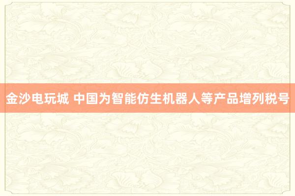 金沙電玩城 中國為智能仿生機(jī)器人等產(chǎn)品增列稅號