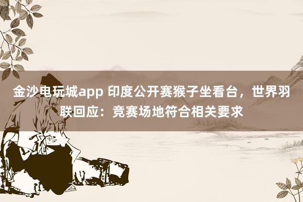 金沙電玩城app 印度公開賽猴子坐看臺，世界羽聯(lián)回應(yīng)：競賽場地符合相關(guān)要求