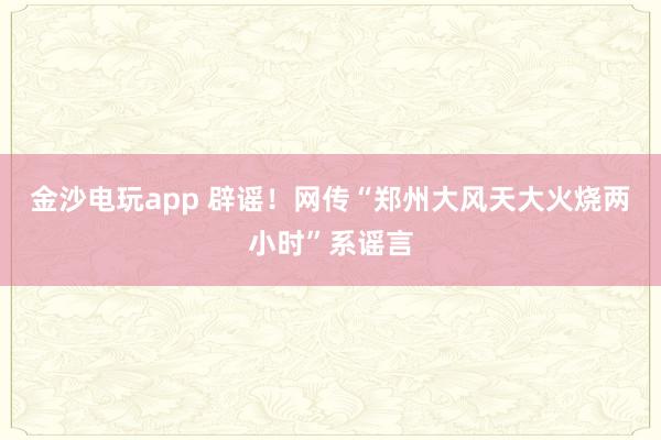 金沙電玩app 辟謠！網(wǎng)傳“鄭州大風(fēng)天大火燒兩小時(shí)”系謠言