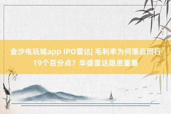 金沙電玩城app IPO雷達| 毛利率為何落后同行19個百分點？華盛雷達隱患重重