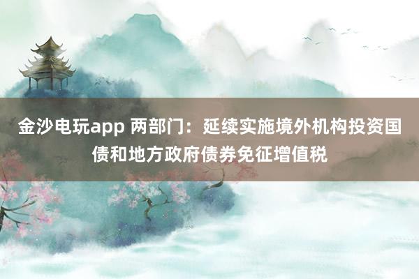 金沙電玩app 兩部門:延續實施境外機構投資國債和地方政府債券免征增值稅