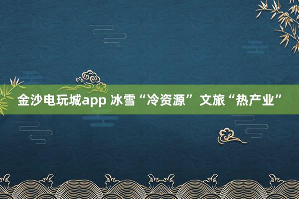 金沙電玩城app 冰雪“冷資源” 文旅“熱產業”