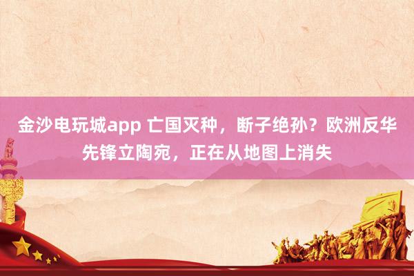 金沙電玩城app 亡國滅種，斷子絕孫？歐洲反華先鋒立陶宛，正在從地圖上消失
