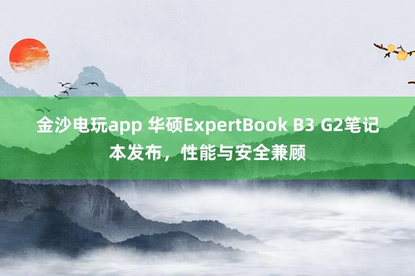 金沙電玩app 華碩ExpertBook B3 G2筆記本發(fā)布,性能與安全兼顧